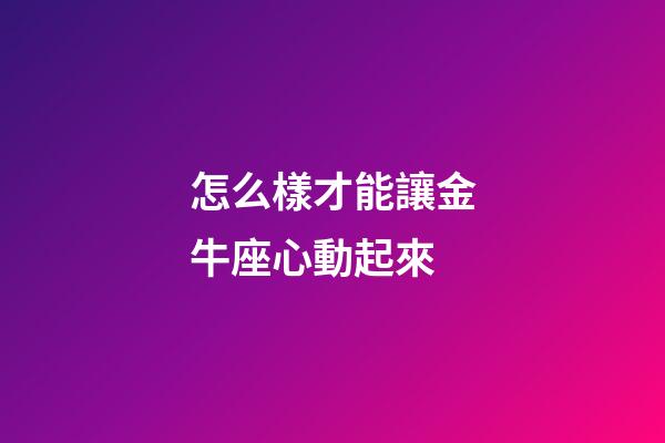 怎么樣才能讓金牛座心動起來-第1張-星座運勢-玄機派