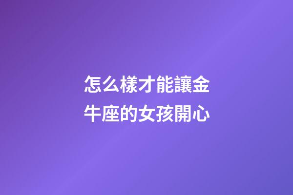 怎么樣才能讓金牛座的女孩開心-第1張-星座運勢-玄機派