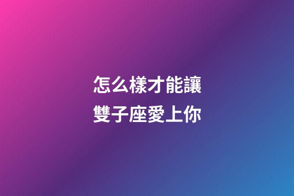 怎么樣才能讓雙子座愛上你-第1張-星座運勢-玄機派