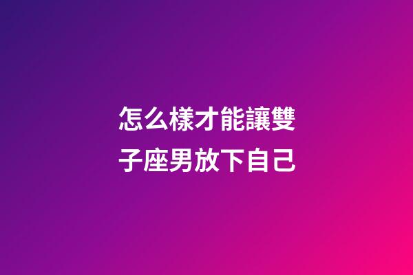 怎么樣才能讓雙子座男放下自己-第1張-星座運勢-玄機派