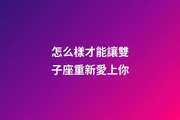 怎么樣才能讓雙子座重新愛上你-第1張-星座運勢-玄機派