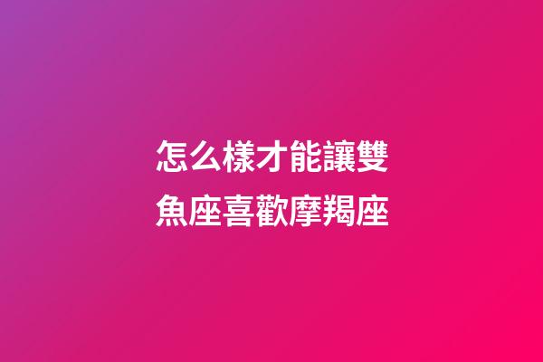 怎么樣才能讓雙魚座喜歡摩羯座-第1張-星座運勢-玄機派