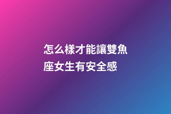 怎么樣才能讓雙魚座女生有安全感-第1張-星座運勢-玄機派