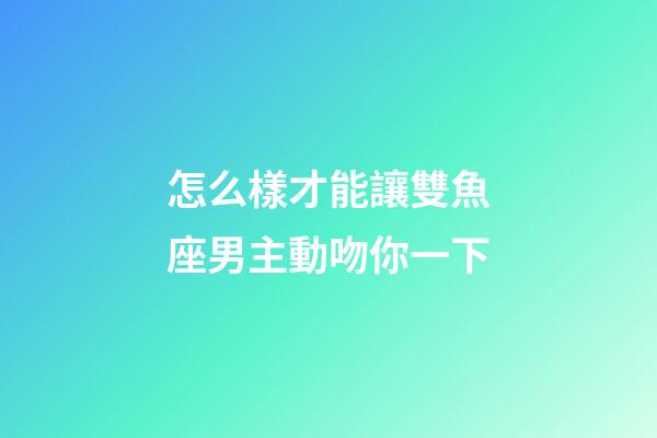 怎么樣才能讓雙魚座男主動吻你一下-第1張-星座運勢-玄機派