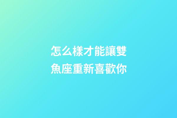 怎么樣才能讓雙魚座重新喜歡你-第1張-星座運勢-玄機派