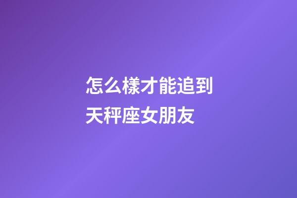 怎么樣才能追到天秤座女朋友-第1張-星座運(yùn)勢-玄機(jī)派