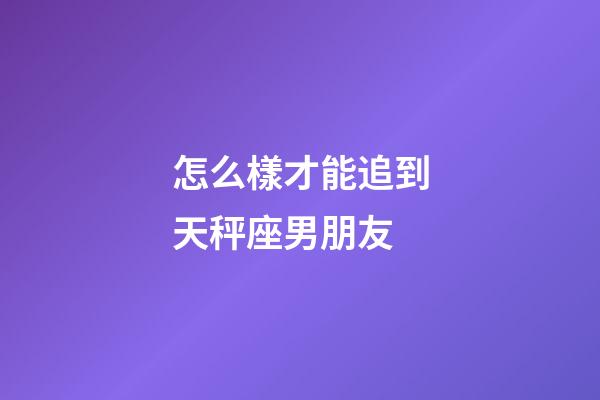 怎么樣才能追到天秤座男朋友-第1張-星座運(yùn)勢-玄機(jī)派