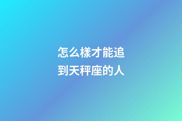 怎么樣才能追到天秤座的人-第1張-星座運勢-玄機派