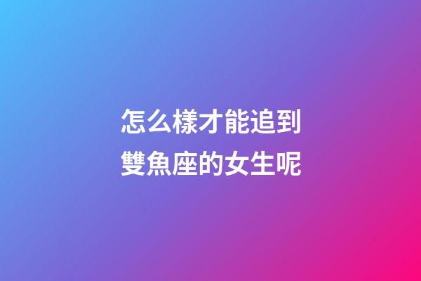 怎么樣才能追到雙魚座的女生呢-第1張-星座運勢-玄機派
