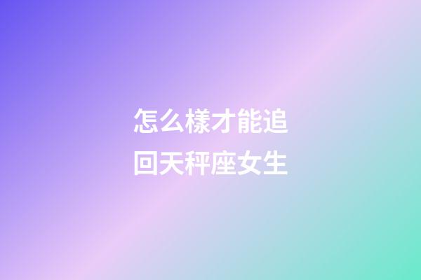 怎么樣才能追回天秤座女生-第1張-星座運勢-玄機派