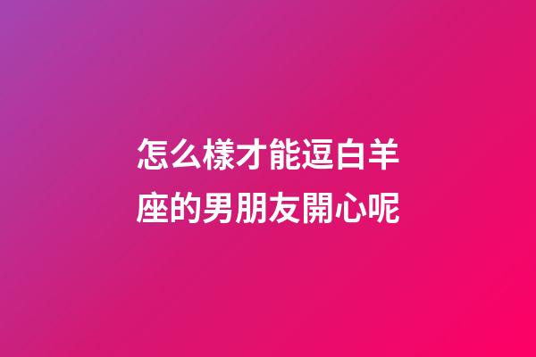 怎么樣才能逗白羊座的男朋友開心呢-第1張-星座運勢-玄機派