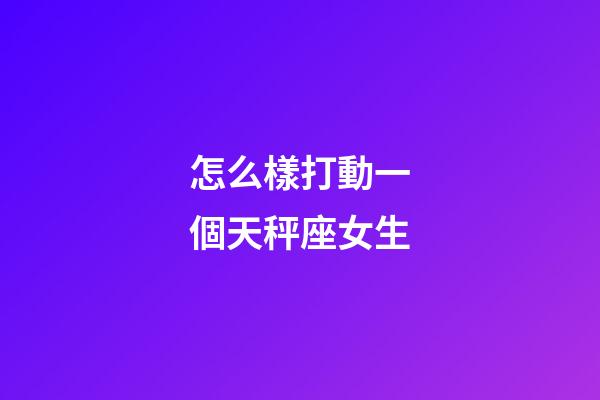 怎么樣打動一個天秤座女生-第1張-星座運勢-玄機派