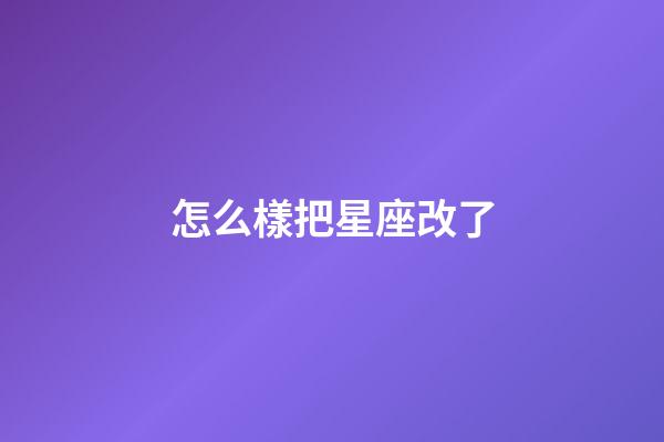 怎么樣把星座改了-第1張-星座運(yùn)勢(shì)-玄機(jī)派