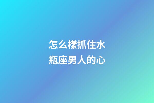 怎么樣抓住水瓶座男人的心-第1張-星座運勢-玄機派