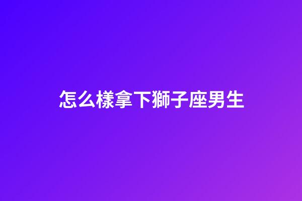 怎么樣拿下獅子座男生-第1張-星座運勢-玄機派