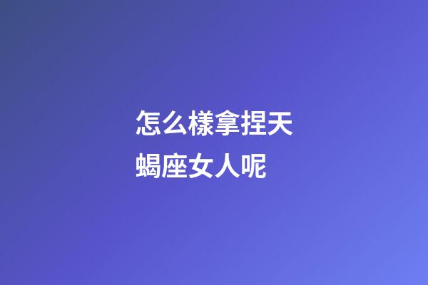 怎么樣拿捏天蝎座女人呢-第1張-星座運(yùn)勢(shì)-玄機(jī)派