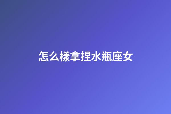 怎么樣拿捏水瓶座女-第1張-星座運勢-玄機派