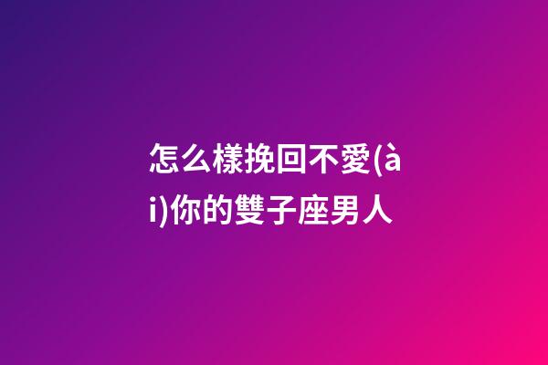 怎么樣挽回不愛(ài)你的雙子座男人
