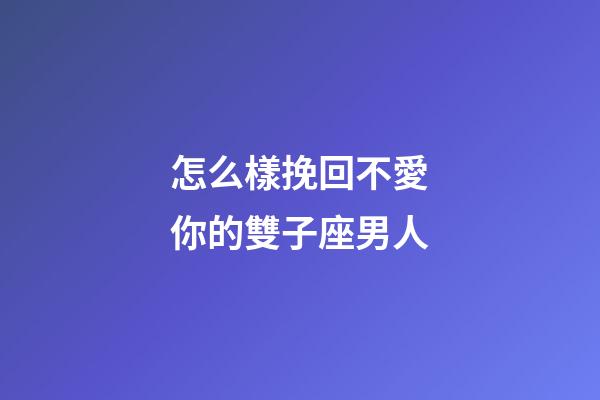 怎么樣挽回不愛你的雙子座男人