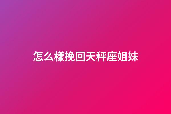 怎么樣挽回天秤座姐妹-第1張-星座運勢-玄機派