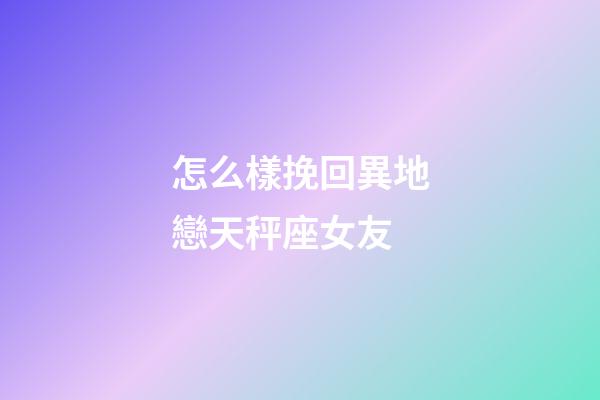 怎么樣挽回異地戀天秤座女友-第1張-星座運勢-玄機派