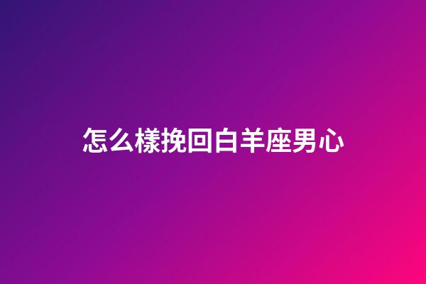 怎么樣挽回白羊座男心-第1張-星座運勢-玄機派
