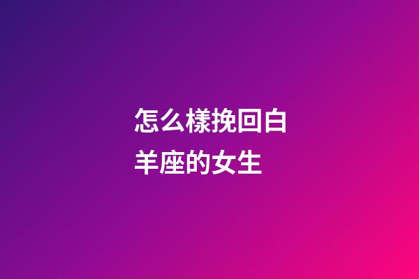 怎么樣挽回白羊座的女生-第1張-星座運勢-玄機派