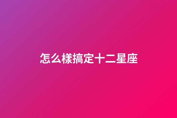 怎么樣搞定十二星座-第1張-星座運勢-玄機派