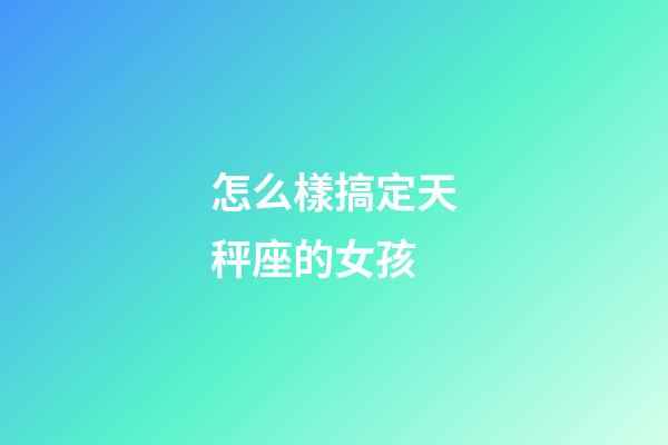 怎么樣搞定天秤座的女孩-第1張-星座運勢-玄機派