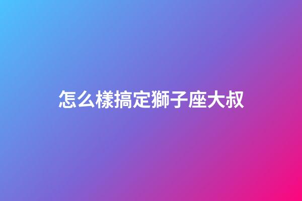怎么樣搞定獅子座大叔-第1張-星座運(yùn)勢-玄機(jī)派