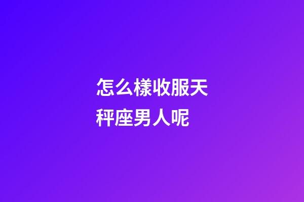 怎么樣收服天秤座男人呢-第1張-星座運勢-玄機派