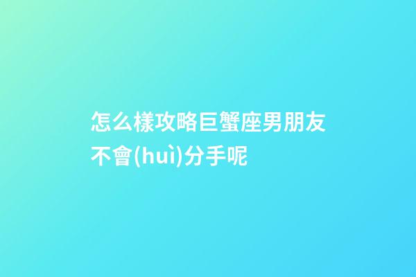 怎么樣攻略巨蟹座男朋友不會(huì)分手呢-第1張-星座運(yùn)勢-玄機(jī)派