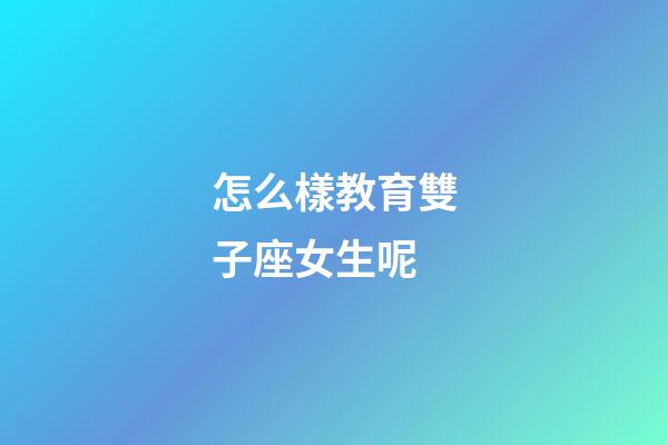 怎么樣教育雙子座女生呢-第1張-星座運勢-玄機派
