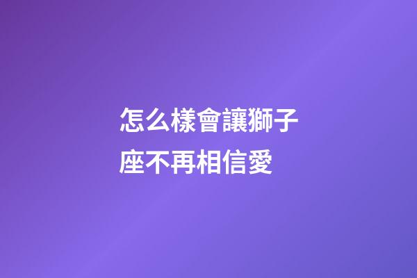 怎么樣會讓獅子座不再相信愛-第1張-星座運勢-玄機派