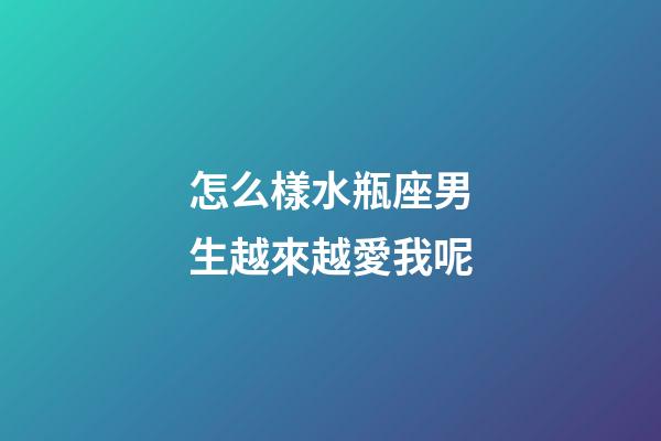 怎么樣水瓶座男生越來越愛我呢-第1張-星座運勢-玄機派