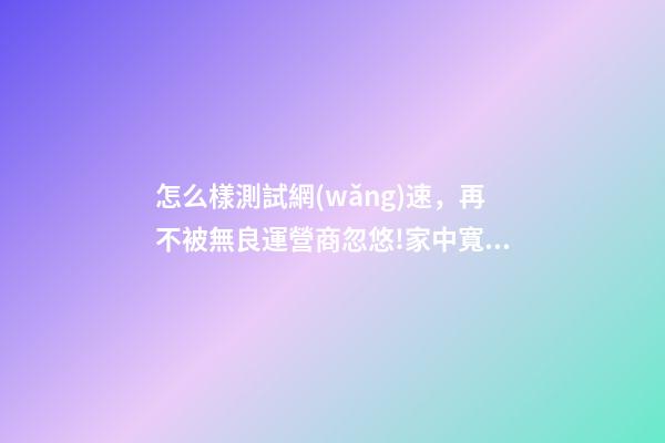 怎么樣測試網(wǎng)速，再不被無良運營商忽悠!家中寬帶速度達不達標-第1張-觀點-玄機派