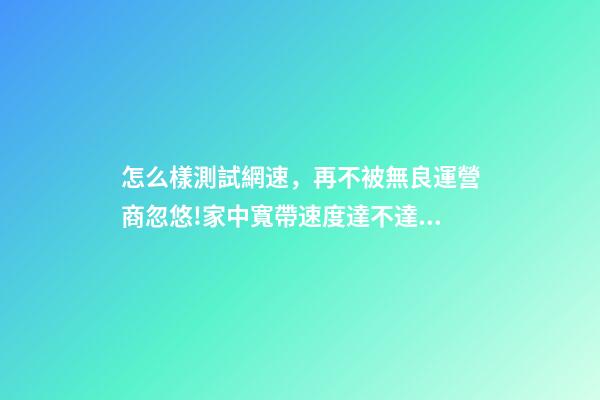 怎么樣測試網速，再不被無良運營商忽悠!家中寬帶速度達不達標