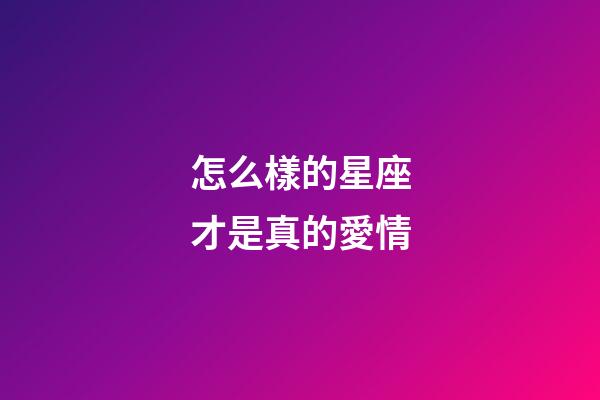怎么樣的星座才是真的愛情-第1張-星座運勢-玄機派