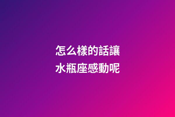 怎么樣的話讓水瓶座感動呢
