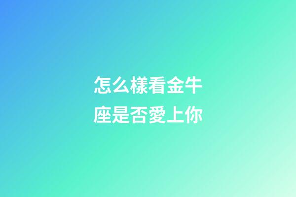 怎么樣看金牛座是否愛上你-第1張-星座運(yùn)勢-玄機(jī)派