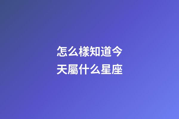 怎么樣知道今天屬什么星座-第1張-星座運勢-玄機派
