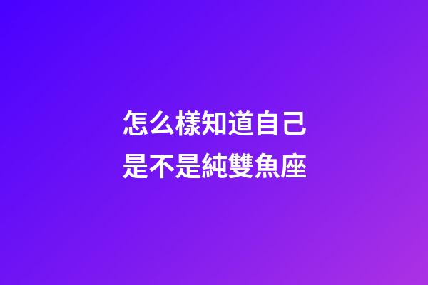 怎么樣知道自己是不是純雙魚座-第1張-星座運勢-玄機派