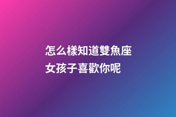 怎么樣知道雙魚座女孩子喜歡你呢-第1張-星座運勢-玄機派