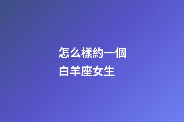 怎么樣約一個白羊座女生-第1張-星座運勢-玄機派