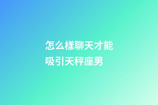 怎么樣聊天才能吸引天秤座男-第1張-星座運勢-玄機派