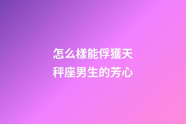 怎么樣能俘獲天秤座男生的芳心