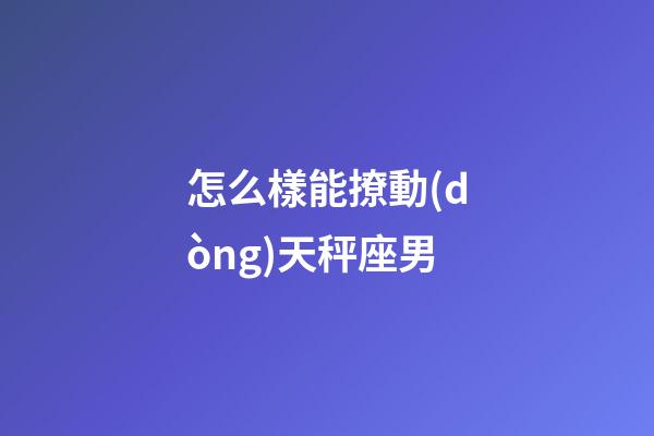 怎么樣能撩動(dòng)天秤座男-第1張-星座運(yùn)勢(shì)-玄機(jī)派
