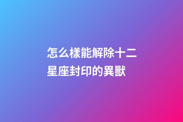 怎么樣能解除十二星座封印的異獸