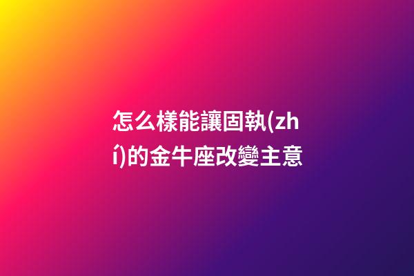 怎么樣能讓固執(zhí)的金牛座改變主意-第1張-星座運勢-玄機派