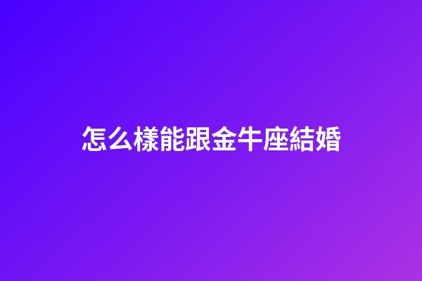 怎么樣能跟金牛座結婚-第1張-星座運勢-玄機派